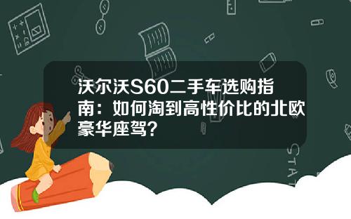 沃尔沃S60二手车选购指南：如何淘到高性价比的北欧豪华座驾？
