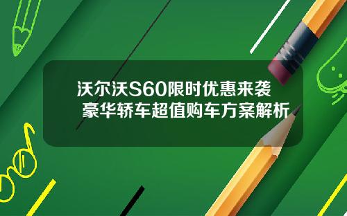 沃尔沃S60限时优惠来袭 豪华轿车超值购车方案解析