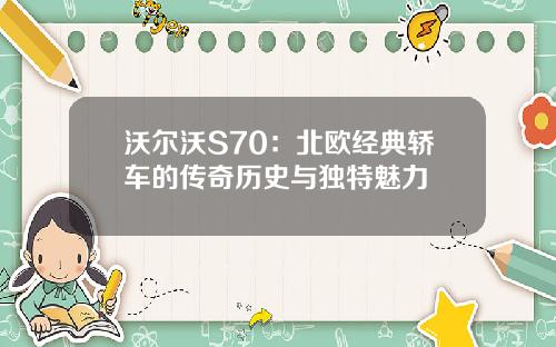 沃尔沃S70：北欧经典轿车的传奇历史与独特魅力