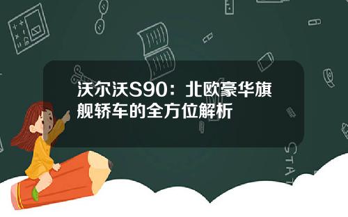 沃尔沃S90：北欧豪华旗舰轿车的全方位解析