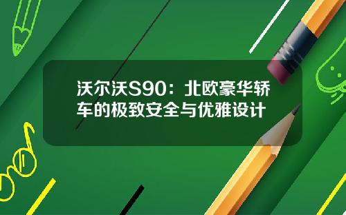 沃尔沃S90：北欧豪华轿车的极致安全与优雅设计