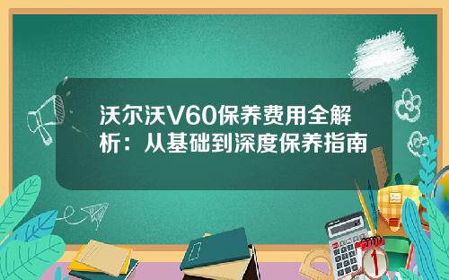 沃尔沃V60保养费用全解析：从基础到深度保养指南