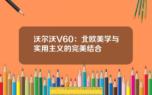 沃尔沃V60：北欧美学与实用主义的完美结合