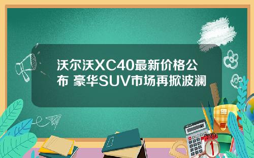 沃尔沃XC40最新价格公布 豪华SUV市场再掀波澜