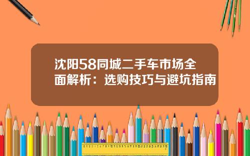 沈阳58同城二手车市场全面解析：选购技巧与避坑指南