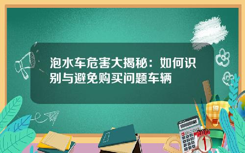 泡水车危害大揭秘：如何识别与避免购买问题车辆