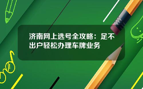 济南网上选号全攻略：足不出户轻松办理车牌业务
