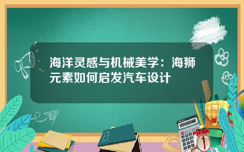海洋灵感与机械美学：海狮元素如何启发汽车设计