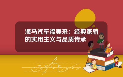 海马汽车福美来：经典家轿的实用主义与品质传承
