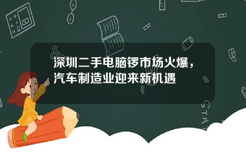 深圳二手电脑锣市场火爆，汽车制造业迎来新机遇