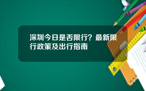 深圳今日是否限行？最新限行政策及出行指南