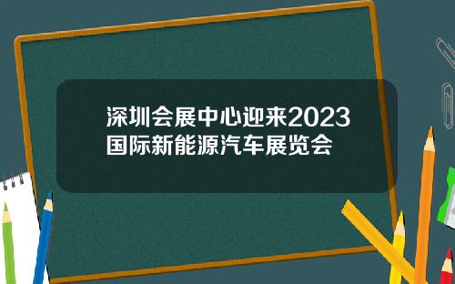 深圳会展中心迎来2023国际新能源汽车展览会