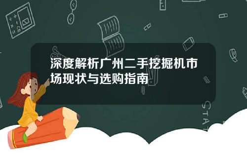 深度解析广州二手挖掘机市场现状与选购指南