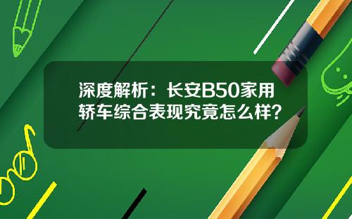 深度解析：长安B50家用轿车综合表现究竟怎么样？