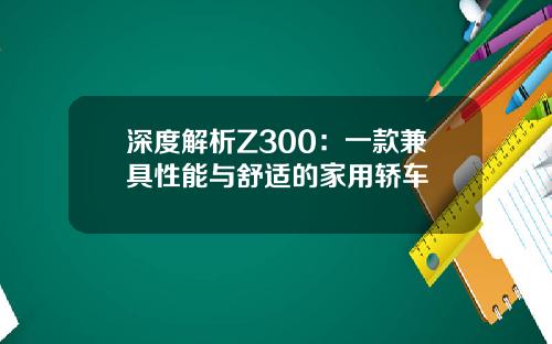 深度解析Z300：一款兼具性能与舒适的家用轿车