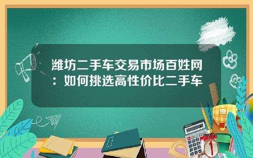 潍坊二手车交易市场百姓网：如何挑选高性价比二手车