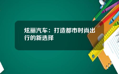 炫丽汽车：打造都市时尚出行的新选择