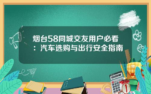 烟台58同城交友用户必看：汽车选购与出行安全指南