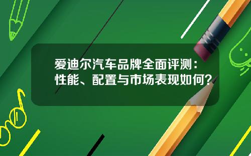 爱迪尔汽车品牌全面评测：性能、配置与市场表现如何？