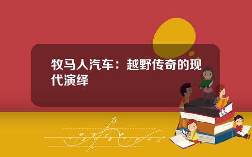 牧马人汽车：越野传奇的现代演绎