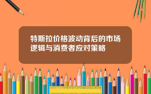 特斯拉价格波动背后的市场逻辑与消费者应对策略
