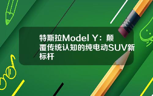 特斯拉Model Y：颠覆传统认知的纯电动SUV新标杆