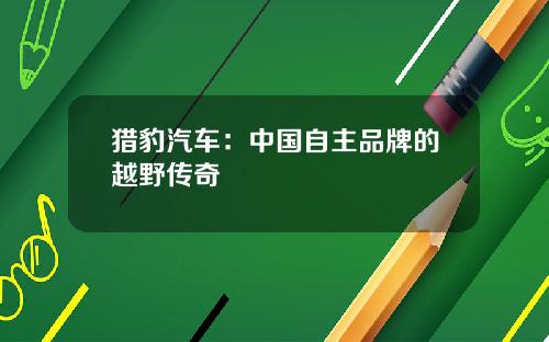 猎豹汽车：中国自主品牌的越野传奇