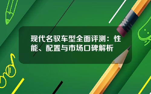 现代名驭车型全面评测：性能、配置与市场口碑解析