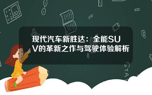 现代汽车新胜达：全能SUV的革新之作与驾驶体验解析