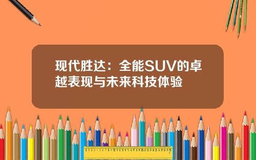 现代胜达：全能SUV的卓越表现与未来科技体验