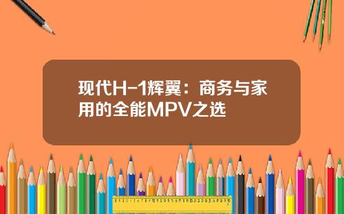 现代H-1辉翼：商务与家用的全能MPV之选