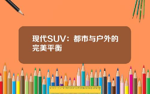 现代SUV：都市与户外的完美平衡