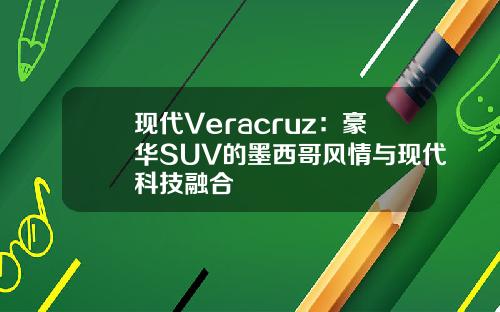 现代Veracruz：豪华SUV的墨西哥风情与现代科技融合