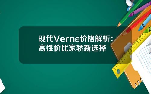 现代Verna价格解析：高性价比家轿新选择