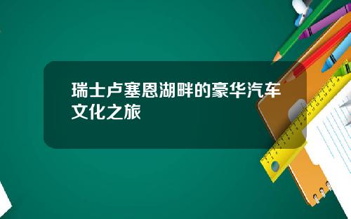 瑞士卢塞恩湖畔的豪华汽车文化之旅 瑞士卢塞恩湖畔的豪华汽车文化之旅