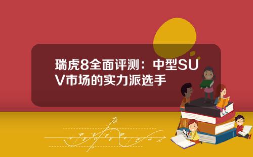 瑞虎8全面评测：中型SUV市场的实力派选手