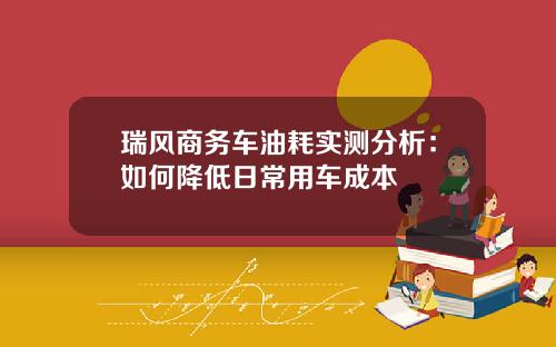 瑞风商务车油耗实测分析：如何降低日常用车成本