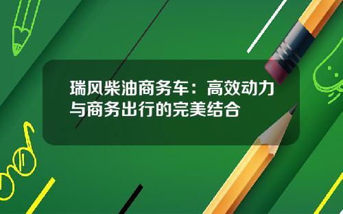 瑞风柴油商务车：高效动力与商务出行的完美结合