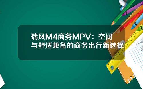 瑞风M4商务MPV：空间与舒适兼备的商务出行新选择
