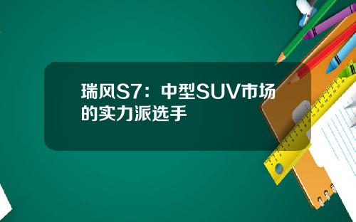 瑞风S7：中型SUV市场的实力派选手