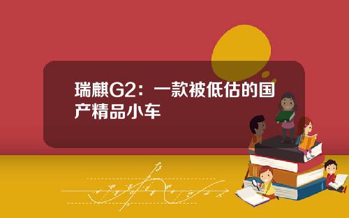 瑞麒G2：一款被低估的国产精品小车