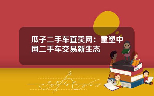 瓜子二手车直卖网：重塑中国二手车交易新生态