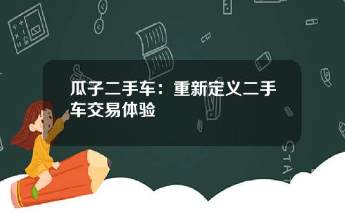 瓜子二手车：重新定义二手车交易体验