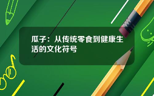 瓜子：从传统零食到健康生活的文化符号