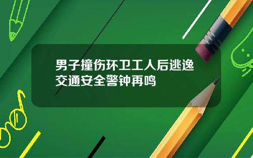 男子撞伤环卫工人后逃逸 交通安全警钟再鸣