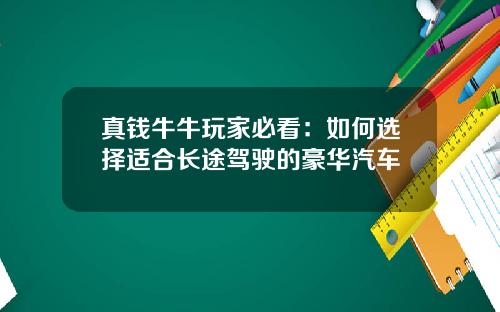 真钱牛牛玩家必看：如何选择适合长途驾驶的豪华汽车