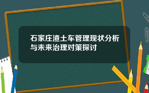 石家庄渣土车管理现状分析与未来治理对策探讨