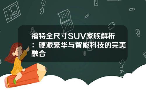 福特全尺寸SUV家族解析：硬派豪华与智能科技的完美融合