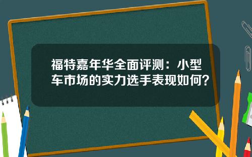 福特嘉年华全面评测：小型车市场的实力选手表现如何？