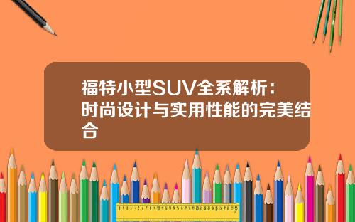 福特小型SUV全系解析：时尚设计与实用性能的完美结合